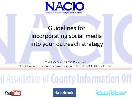 Guidelines for incorporating social media into your outreach strategy Todd McGee, NACIO President N.C. Association of County Commissioners Director of.