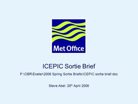 Page 1© Crown copyright ICEPIC Sortie Brief P:\OBR\Exeter\2006 Spring Sortie Briefs\ICEPIC sortie brief.doc Steve Abel: 20 th April 2006.