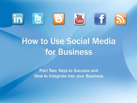 How to Use Social Media for Business Part Two: Keys to Success and How to Integrate into your Business.