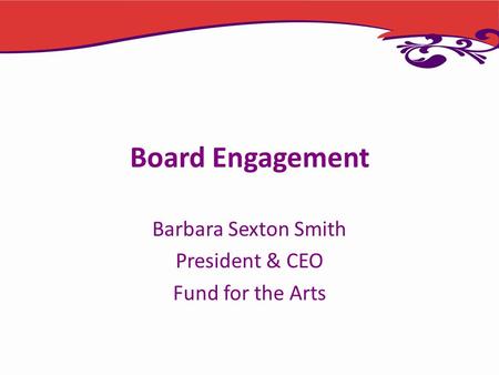 Board Engagement Barbara Sexton Smith President & CEO Fund for the Arts.