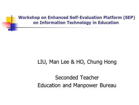 Workshop on Enhanced Self-Evaluation Platform (SEP) on Information Technology in Education LIU, Man Lee & HO, Chung Hong Seconded Teacher Education and.