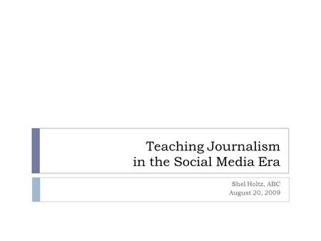 Teaching Journalism in the Social Media Era Shel Holtz, ABC August 20, 2009.