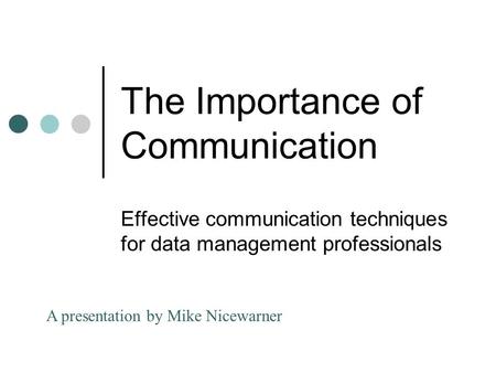 The Importance of Communication Effective communication techniques for data management professionals A presentation by Mike Nicewarner.