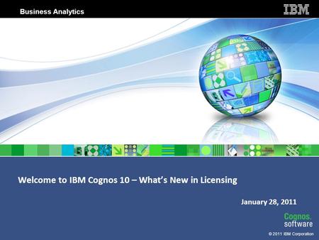 © 2011 IBM Corporation Business Analytics Welcome to IBM Cognos 10 – What’s New in Licensing January 28, 2011.