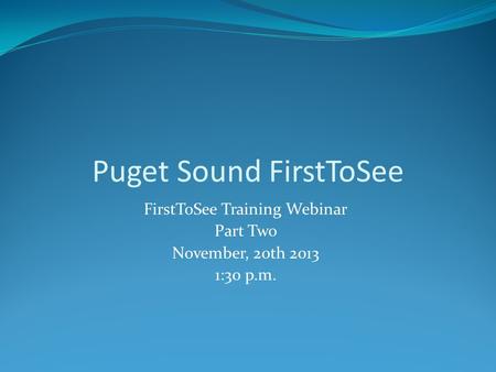 FirstToSee Training Webinar Part Two November, 20th 2013 1:30 p.m. Puget Sound FirstToSee.