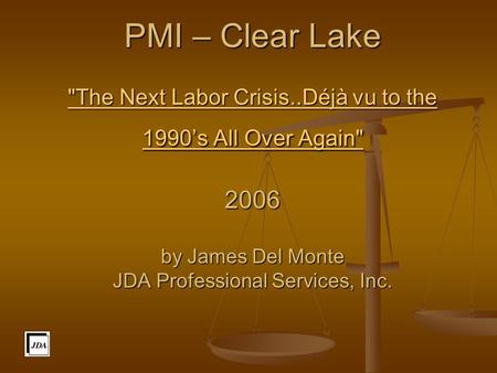 PMI – Clear Lake The Next Labor Crisis..Déjà vu to the 1990’s All Over Again 2006 by James Del Monte JDA Professional Services, Inc. The Next Labor.