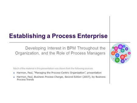 Establishing a Process Enterprise Developing Interest in BPM Throughout the Organization, and the Role of Process Managers Much of the material in this.