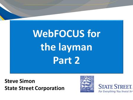 WebFOCUS for the layman Part 2 Steve Simon State Street Corporation.