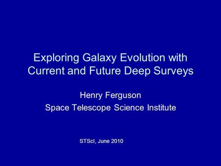 Exploring Galaxy Evolution with Current and Future Deep Surveys Henry Ferguson Space Telescope Science Institute STScI, June 2010.