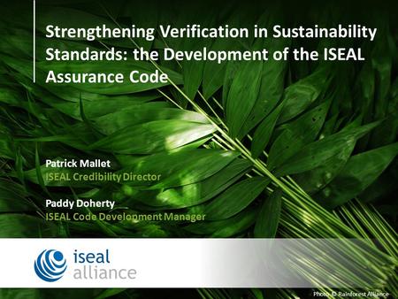 Photo © Rainforest Alliance Strengthening Verification in Sustainability Standards: the Development of the ISEAL Assurance Code Patrick Mallet ISEAL Credibility.