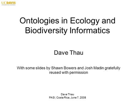 Dave Thau PASI, Costa Rica, June 7, 2008 Ontologies in Ecology and Biodiversity Informatics Dave Thau With some slides by Shawn Bowers and Josh Madin gratefully.