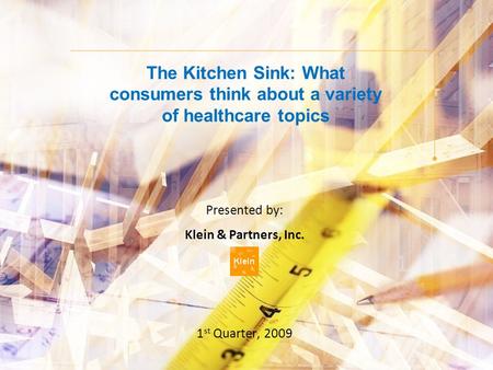 The Kitchen Sink: What consumers think about a variety of healthcare topics Presented by: Klein & Partners, Inc. 1 st Quarter, 2009.