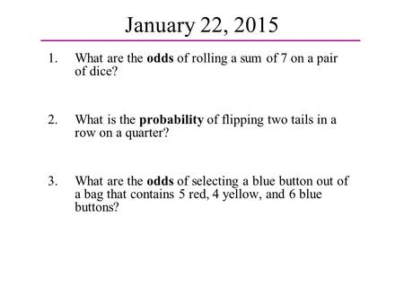 1.What are the odds of rolling a sum of 7 on a pair of dice? 2.What is the probability of flipping two tails in a row on a quarter? 3.What are the odds.