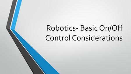 Robotics- Basic On/Off Control Considerations. On/Off Control Forms the basis of most robotics operations Is deceptively simple until the consequences.