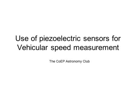 Use of piezoelectric sensors for Vehicular speed measurement The CoEP Astronomy Club.