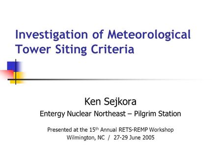 Investigation of Meteorological Tower Siting Criteria Ken Sejkora Entergy Nuclear Northeast – Pilgrim Station Presented at the 15 th Annual RETS-REMP Workshop.