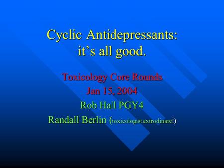 Cyclic Antidepressants: it’s all good. Toxicology Core Rounds Jan 15, 2004 Rob Hall PGY4 Randall Berlin ( toxicologist extrodinare!)