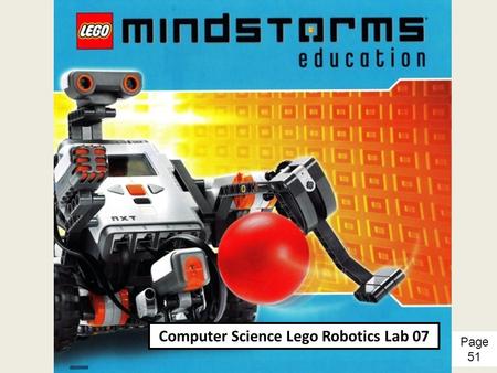 Computer Science Lego Robotics Lab 07 Page 51. CS Lego Robotics Lab 07 (Updated 06-01-09) Objectives: 1.Extend the Lego robot with three sensors. 2.Program.