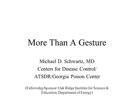 More Than A Gesture Michael D. Schwartz, MD Centers for Disease Control/ ATSDR/Georgia Poison Center (Fellowship Sponsor: Oak Ridge Institute for Science.