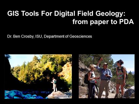 GIS Tools For Digital Field Geology: from paper to PDA Dr. Ben Crosby, ISU, Department of Geosciences.