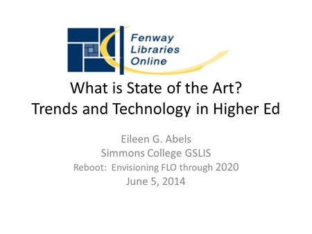 What is State of the Art? Trends and Technology in Higher Ed Eileen G. Abels Simmons College GSLIS Reboot: Envisioning FLO through 2020 June 5, 2014.