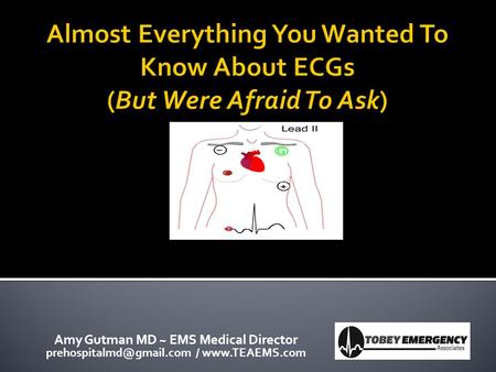 Almost Everything You Wanted To Know About ECGs (But Were Afraid To Ask) Amy Gutman MD ~ EMS Medical Director prehospitalmd@gmail.com / www.TEAEMS.com.