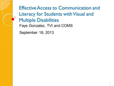 Effective Access to Communication and Literacy for Students with Visual and Multiple Disabilities Faye Gonzalez, TVI and COMS September 18, 2013 1.