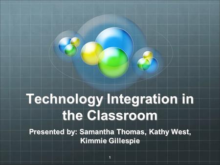 1 Technology Integration in the Classroom Presented by: Samantha Thomas, Kathy West, Kimmie Gillespie.