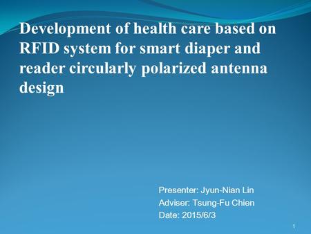 Presenter: Jyun-Nian Lin Adviser: Tsung-Fu Chien Date: 2015/6/3 1 Development of health care based on RFID system for smart diaper and reader circularly.