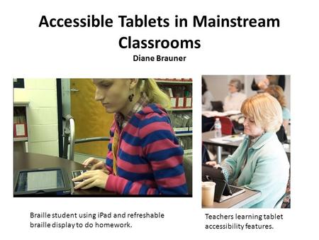 Accessible Tablets in Mainstream Classrooms Diane Brauner Braille student using iPad and refreshable braille display to do homework. Teachers learning.