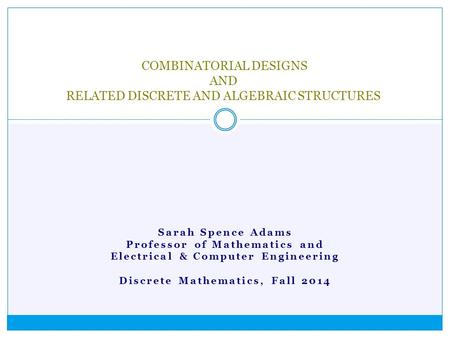 Sarah Spence Adams Professor of Mathematics and Electrical & Computer Engineering Discrete Mathematics, Fall 2014 COMBINATORIAL DESIGNS AND RELATED DISCRETE.