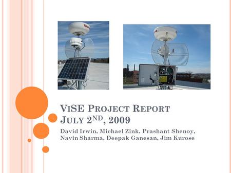 V I SE P ROJECT R EPORT J ULY 2 ND, 2009 David Irwin, Michael Zink, Prashant Shenoy, Navin Sharma, Deepak Ganesan, Jim Kurose.