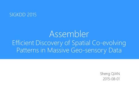 Assembler Efficient Discovery of Spatial Co-evolving Patterns in Massive Geo-sensory Data Sheng QIAN 2015-08-01 SIGKDD 2015.