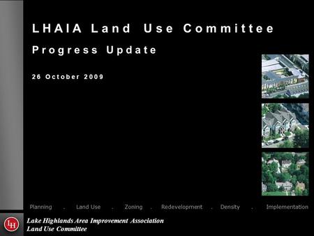 L H A I A L a n d U s e C o m m i t t e e P r o g r e s s U p d a t e 2 6 O c t o b e r 2 0 0 9 Planning. Land Use. Zoning. Redevelopment. Density. Implementation.