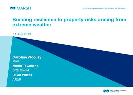 Building resilience to property risks arising from extreme weather 11 July 2013 Caroline Woolley Marsh Martin Townsend BRE Global David Wilkes ARUP.