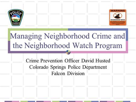 Managing Neighborhood Crime and the Neighborhood Watch Program Crime Prevention Officer David Husted Colorado Springs Police Department Falcon Division.