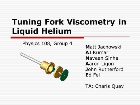 Tuning Fork Viscometry in Liquid Helium Matt Jachowski AJ Kumar Naveen Sinha Aaron Ligon John Rutherford Ed Fei TA: Charis Quay Physics 108, Group 4.