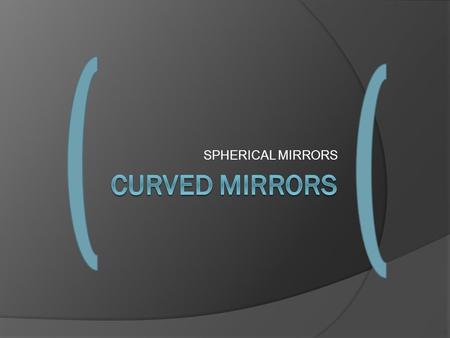 SPHERICAL MIRRORS. Curved Mirrors  Curved mirrors are also called spherical mirrors because they are part of a sphere (ball)  a portion of the sphere.