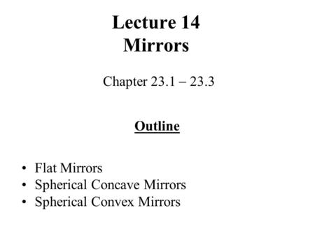 Lecture 14 Mirrors Chapter 23.1  23.3 Outline Flat Mirrors Spherical Concave Mirrors Spherical Convex Mirrors.