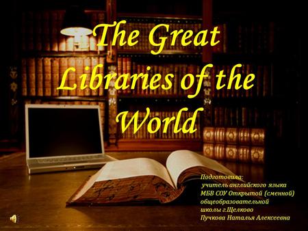 The Great Libraries of the World Подготовила: учитель английского языка МБВ СОУ Открытой (сменной) общеобразовательной школы г.Щелково Пучкова Наталья.