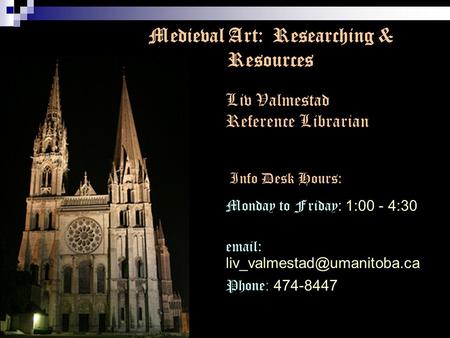 Medieval Art: Researching & Resources Liv Valmestad Reference Librarian Info Desk Hours: Monday to Friday : 1:00 - 4:30