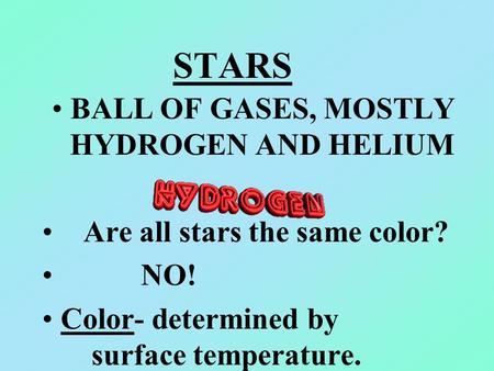 STARS BALL OF GASES, MOSTLY HYDROGEN AND HELIUM Are all stars the same color? NO! Color- determined by surface temperature.