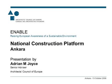 Ankara - 13 October 2006 ENABLE Raising European Awareness of a Sustainable Environment National Construction Platform Ankara Presentation by Adrian M.