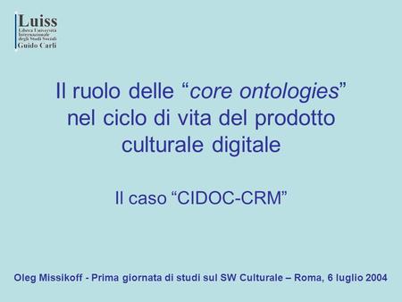 Il ruolo delle “core ontologies” nel ciclo di vita del prodotto culturale digitale Il caso “CIDOC-CRM” Oleg Missikoff - Prima giornata di studi sul SW.