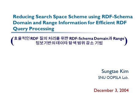 Reducing Search Space Scheme using RDF-Schema Domain and Range Information for Efficient RDF Query Processing Sungtae Kim SNU OOPSLA Lab. December 3, 2004.