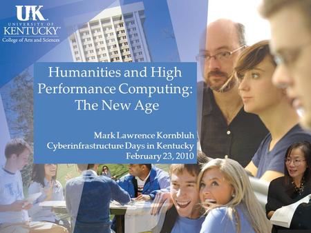 Humanities and High Performance Computing: The New Age Mark Lawrence Kornbluh Cyberinfrastructure Days in Kentucky February 23, 2010.