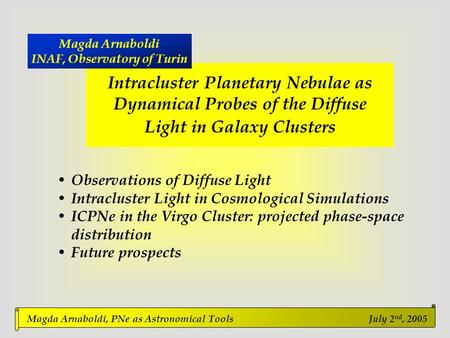 M. Arnaboldi  ICPNe as probes of diffuse light in clusters July 2 nd, 2005 Magda Arnaboldi, PNe as Astronomical Tools July 2 nd, 2005 Intracluster Planetary.