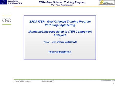 TORE SUPRA Association EURATOM-CEA 2 nd GOTA-PPE meeting Julien WAGREZ 1 06 December 2009 EFDA ITER - Goal Oriented Training Program Port Plug Engineering.