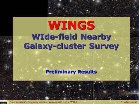 WINGS WIde-field Nearby Galaxy-cluster Survey Preliminary Results From exoplanets to galaxy clusters: science with Astro-WISE T. Valentinuzzi.