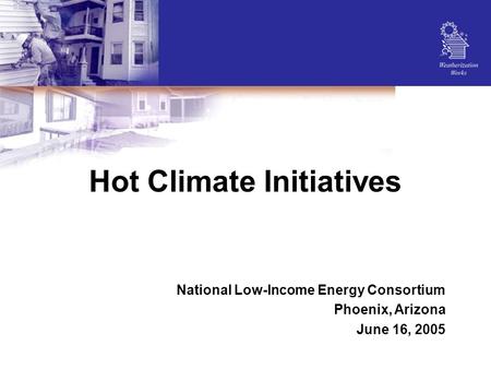 Hot Climate Initiatives National Low-Income Energy Consortium Phoenix, Arizona June 16, 2005.